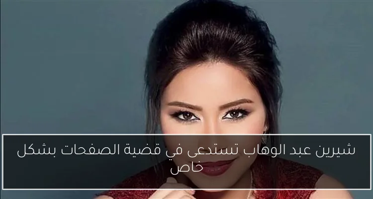 شيرين عبد الوهاب تستدعى في قضية الصفحات بشكل خاص