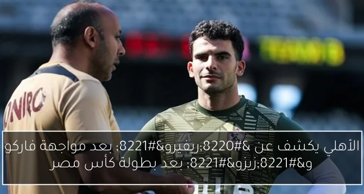 الأهلي يكشف عن “ريفيرو” بعد مواجهة فاركو و”زيزو” بعد بطولة كأس مصر