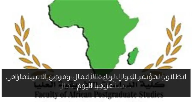 انطلاق المؤتمر الدولي لريادة الأعمال وفرص الاستثمار في أفريقيا اليوم