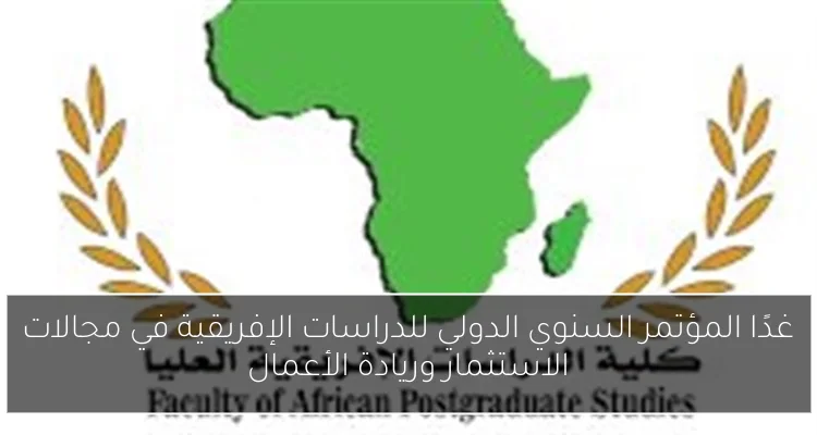 غدًا المؤتمر السنوي الدولي للدراسات الإفريقية في مجالات الاستثمار وريادة الأعمال