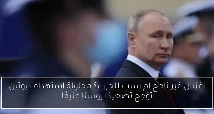 اغتيال غير ناجح أم سبب للحرب؟ محاولة استهداف بوتين تؤجج تصعيدًا روسيًا عنيفًا