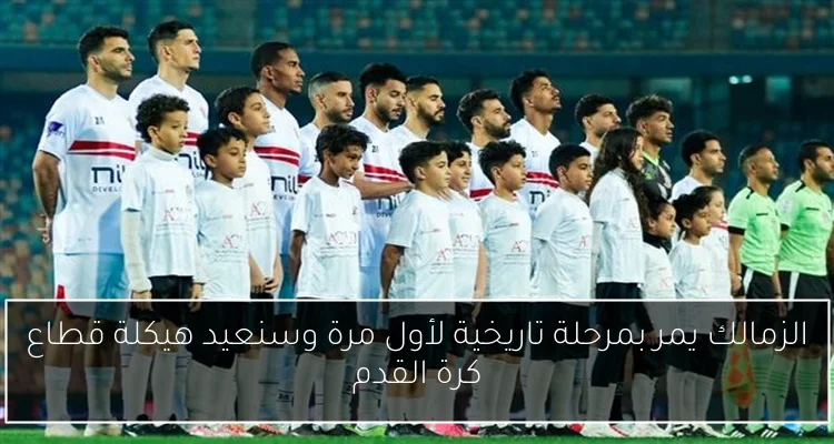 الزمالك يمر بمرحلة تاريخية لأول مرة وسنعيد هيكلة قطاع كرة القدم