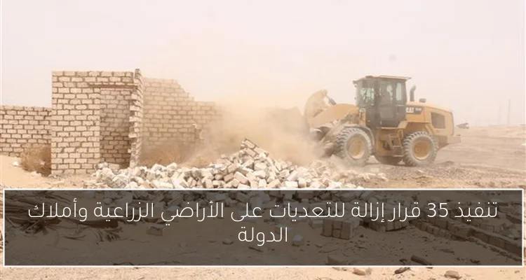تنفيذ 35 قرار إزالة للتعديات على الأراضي الزراعية وأملاك الدولة