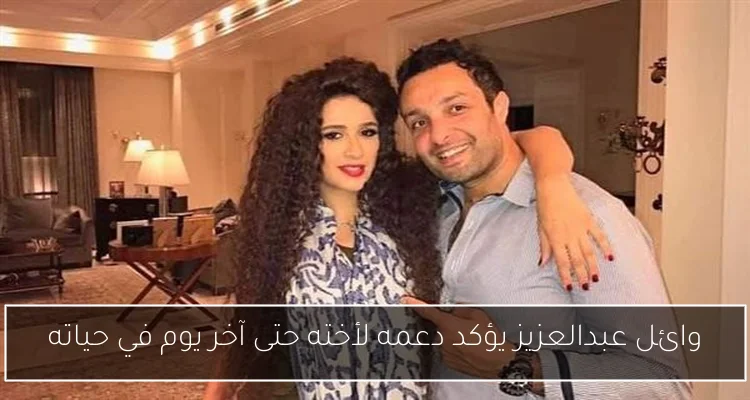 وائل عبدالعزيز يؤكد دعمه لأخته حتى آخر يوم في حياته