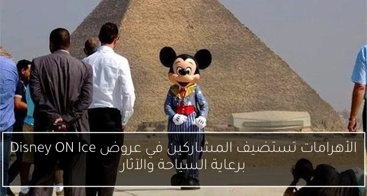 الأهرامات تستضيف المشاركين في عروض Disney ON Ice برعاية السياحة والآثار