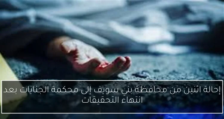 إحالة اثنين من محافظة بني سويف إلى محكمة الجنايات بعد انتهاء التحقيقات