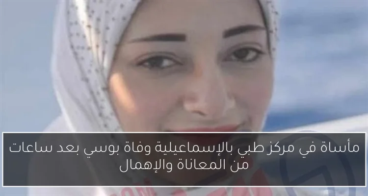 مأساة في مركز طبي بالإسماعيلية وفاة بوسي بعد ساعات من المعاناة والإهمال