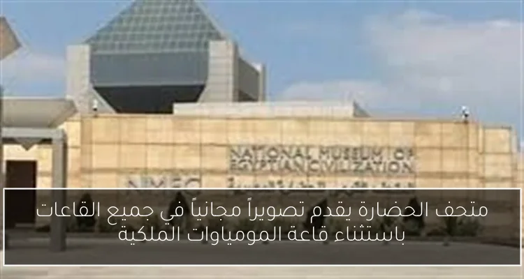 متحف الحضارة يقدم تصويراً مجانياً في جميع القاعات باستثناء قاعة المومياوات الملكية