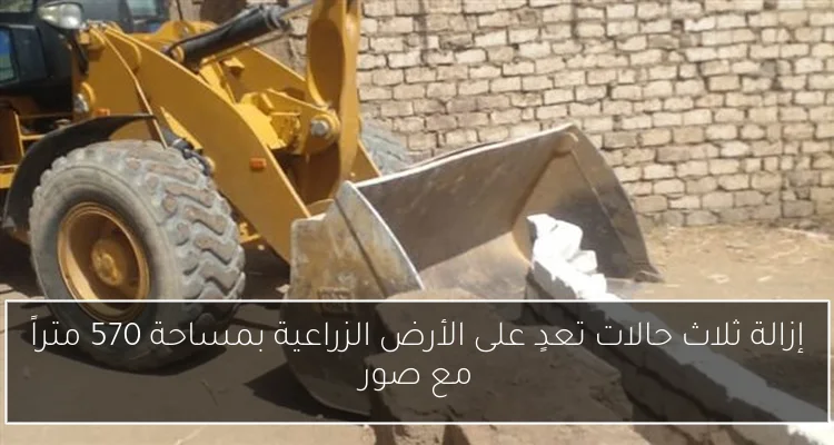 إزالة ثلاث حالات تعدٍ على الأرض الزراعية بمساحة 570 متراً مع صور