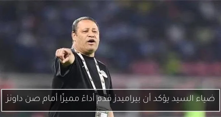 ضياء السيد يؤكد أن بيراميدز قدم أداءً مميزًا أمام صن داونز