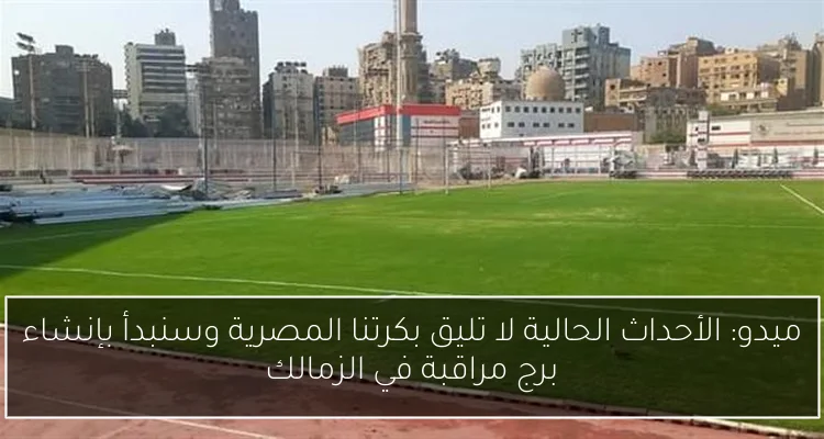 ميدو: الأحداث الحالية لا تليق بكرتنا المصرية وسنبدأ بإنشاء برج مراقبة في الزمالك