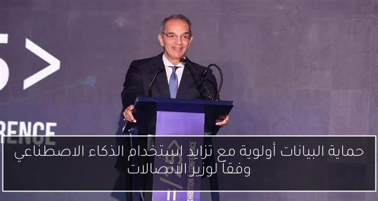 حماية البيانات أولوية مع تزايد استخدام الذكاء الاصطناعي وفقاً لوزير الاتصالات