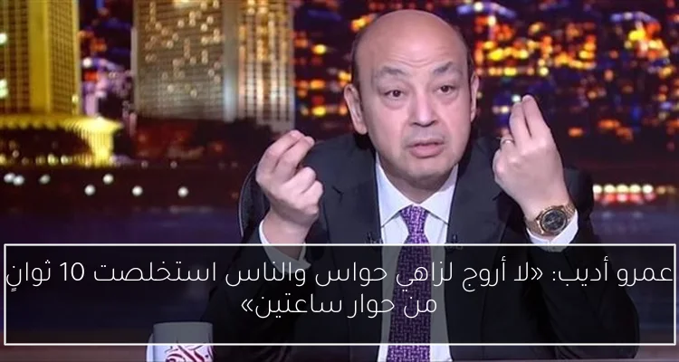 عمرو أديب: «لا أروج لزاهي حواس والناس استخلصت 10 ثوانٍ من حوار ساعتين»
