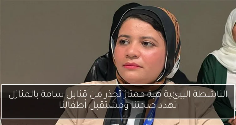 الناشطة البيئية هبة ممتاز تحذر من قنابل سامة بالمنازل تهدد صحتنا ومستقبل أطفالنا