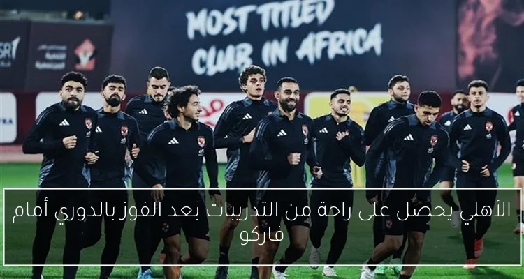 الأهلي يحصل على راحة من التدريبات بعد الفوز بالدوري أمام فاركو