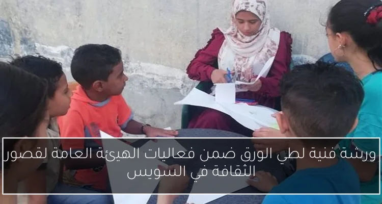 ورشة فنية لطي الورق ضمن فعاليات الهيئة العامة لقصور الثقافة في السويس