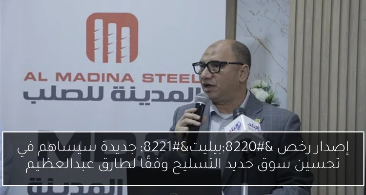 إصدار رخص “بيليت” جديدة سيساهم في تحسين سوق حديد التسليح وفقًا لطارق عبدالعظيم