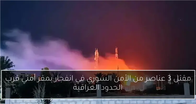مقتل 3 عناصر من الأمن السوري في انفجار بمقر أمني قرب الحدود العراقية