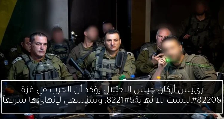 رئيس أركان جيش الاحتلال يؤكد أن الحرب في غزة “ليست بلا نهاية” وسنسعى لإنهائها سريعاً