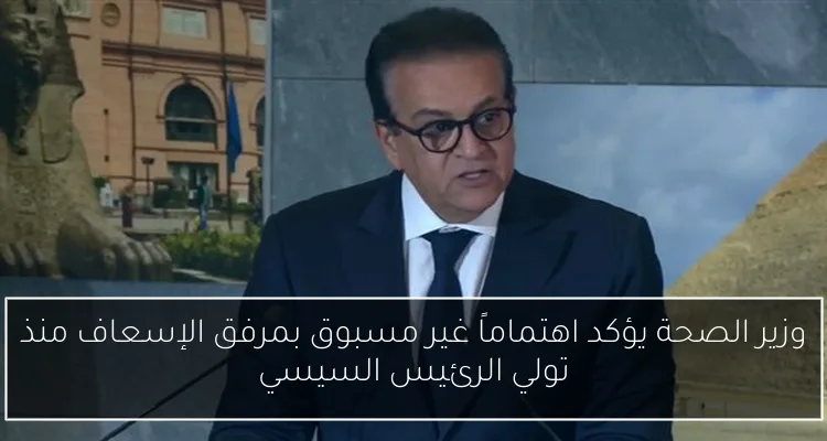 وزير الصحة يؤكد اهتماماً غير مسبوق بمرفق الإسعاف منذ تولي الرئيس السيسي