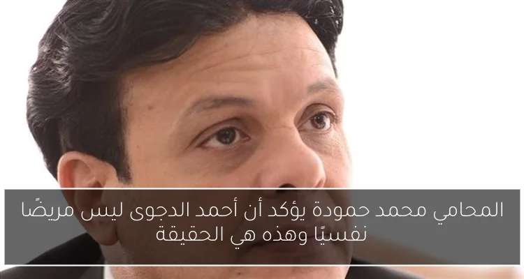 المحامي محمد حمودة يؤكد أن أحمد الدجوى ليس مريضًا نفسيًا وهذه هي الحقيقة