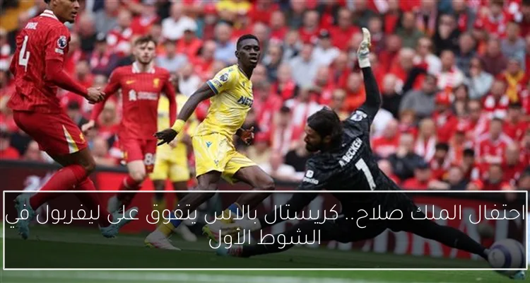احتفال الملك صلاح.. كريستال بالاس يتفوق على ليفربول في الشوط الأول