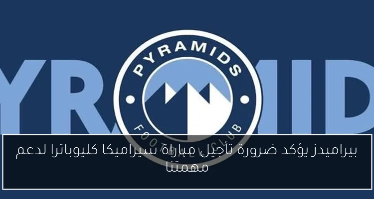 بيراميدز يؤكد ضرورة تأجيل مباراة سيراميكا كليوباترا لدعم مهمتنا