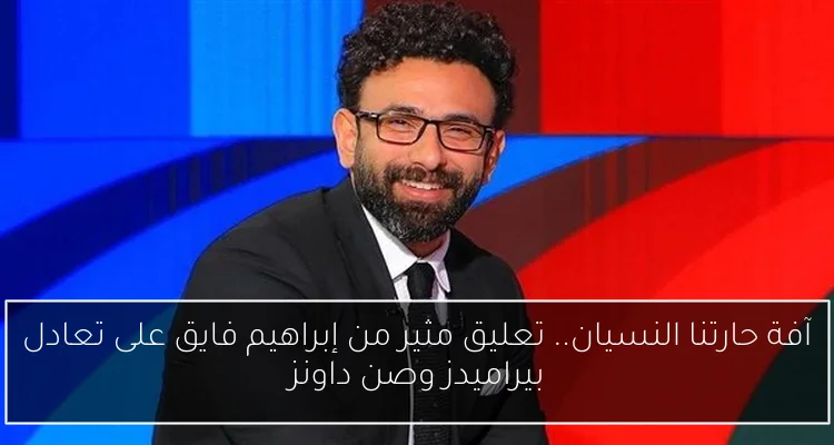 آفة حارتنا النسيان.. تعليق مثير من إبراهيم فايق على تعادل بيراميدز وصن داونز