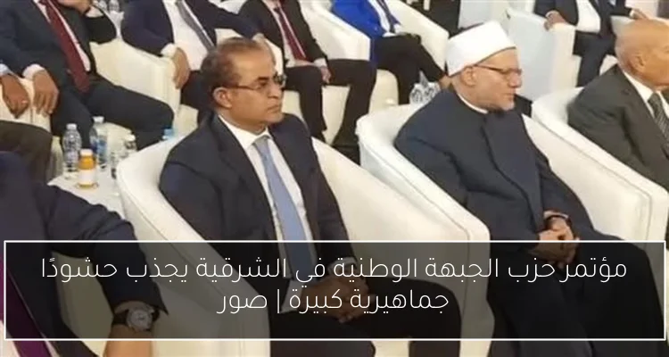 مؤتمر حزب الجبهة الوطنية في الشرقية يجذب حشودًا جماهيرية كبيرة | صور