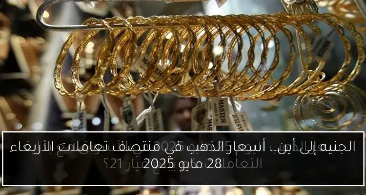 الجنيه إلى أين.. أسعار الذهب في منتصف تعاملات الأربعاء 28 مايو 2025