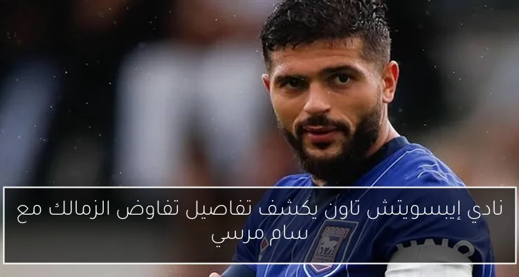 نادي إيبسويتش تاون يكشف تفاصيل تفاوض الزمالك مع سام مرسي