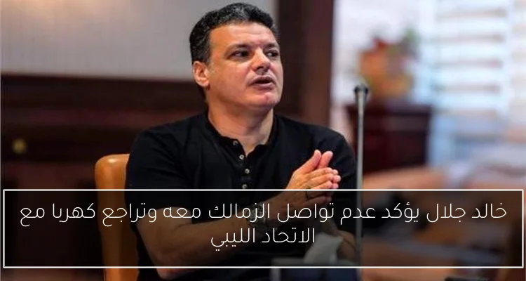 خالد جلال يؤكد عدم تواصل الزمالك معه وتراجع كهربا مع الاتحاد الليبي