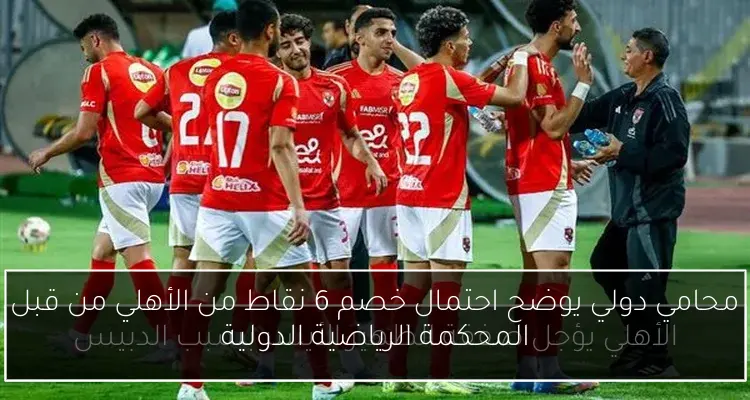 محامي دولي يوضح احتمال خصم 6 نقاط من الأهلي من قبل المحكمة الرياضية الدولية
