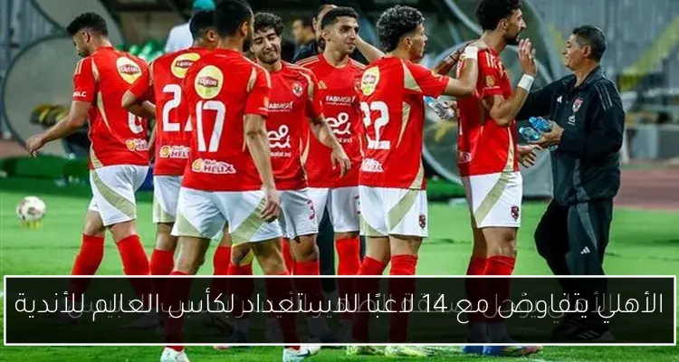 الأهلي يتفاوض مع 14 لاعبًا للاستعداد لكأس العالم للأندية
