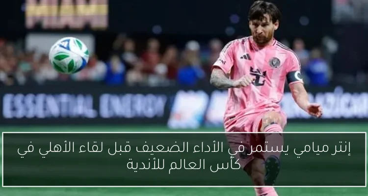 إنتر ميامي يستمر في الأداء الضعيف قبل لقاء الأهلي في كأس العالم للأندية