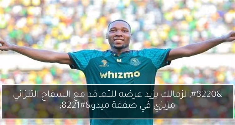 “الزمالك يزيد عرضه للتعاقد مع السفاح التنزاني مزيزي في صفقة ميدو”