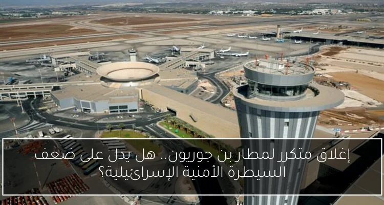 إغلاق متكرر لمطار بن جوريون.. هل يدل على ضعف السيطرة الأمنية الإسرائيلية؟