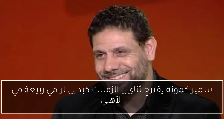 سمير كمونة يقترح ثنائي الزمالك كبديل لرامي ربيعة في الأهلي