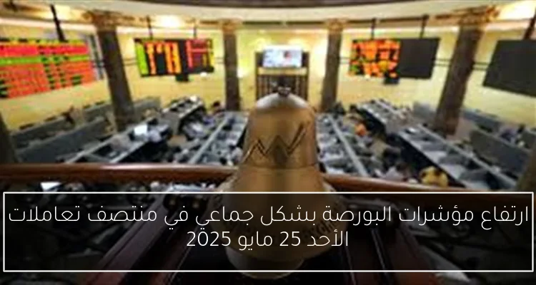 ارتفاع مؤشرات البورصة بشكل جماعي في منتصف تعاملات الأحد 25 مايو 2025