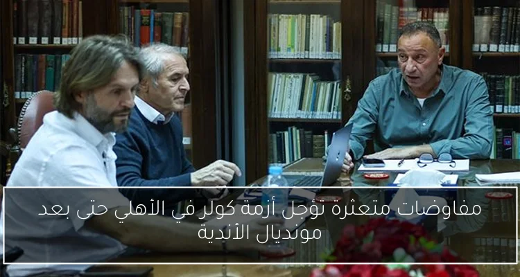 مفاوضات متعثرة تؤجل أزمة كولر في الأهلي حتى بعد مونديال الأندية