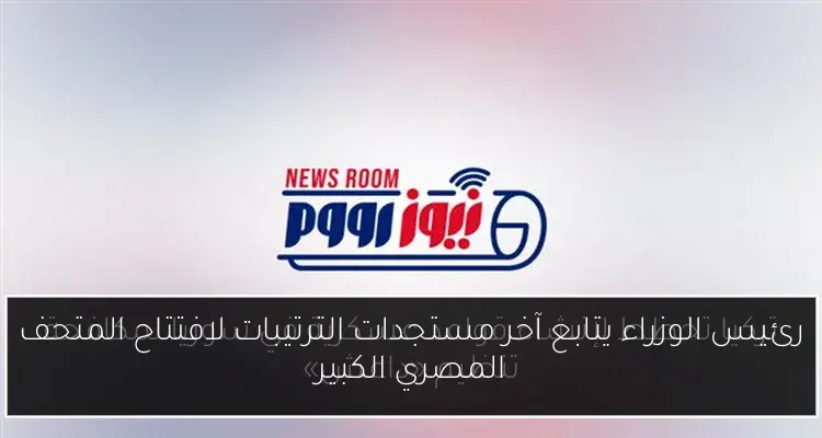 رئيس الوزراء يتابع آخر مستجدات الترتيبات لافتتاح المتحف المصري الكبير