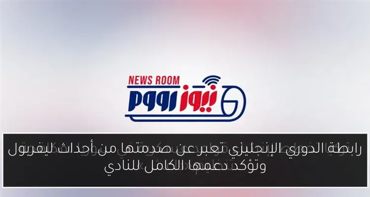 رابطة الدوري الإنجليزي تعبر عن صدمتها من أحداث ليفربول وتؤكد دعمها الكامل للنادي