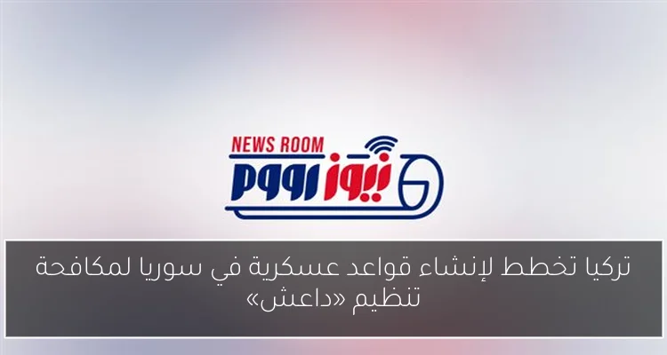 تركيا تخطط لإنشاء قواعد عسكرية في سوريا لمكافحة تنظيم «داعش»