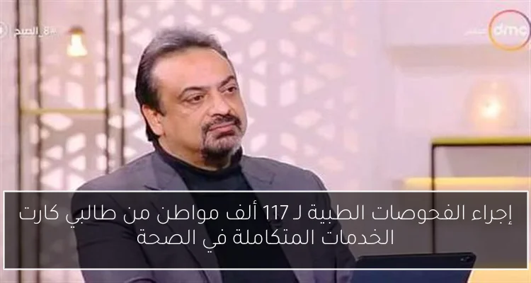 إجراء الفحوصات الطبية لـ 117 ألف مواطن من طالبي كارت الخدمات المتكاملة في الصحة