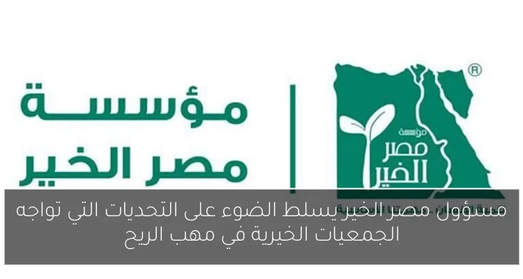 مسؤول مصر الخير يسلط الضوء على التحديات التي تواجه الجمعيات الخيرية في مهب الريح