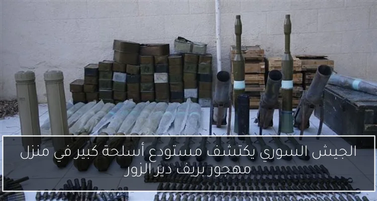 الجيش السوري يكتشف مستودع أسلحة كبير في منزل مهجور بريف دير الزور