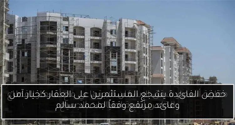 خفض الفائدة يشجع المستثمرين على العقار كخيار آمن وعائد مرتفع وفقاً لمحمد سالم