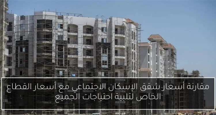 مقارنة أسعار شقق الإسكان الاجتماعي مع أسعار القطاع الخاص لتلبية احتياجات الجميع