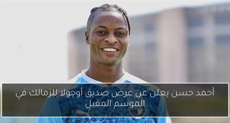 أحمد حسن يعلن عن عرض صديق أوجولا للزمالك في الموسم المقبل