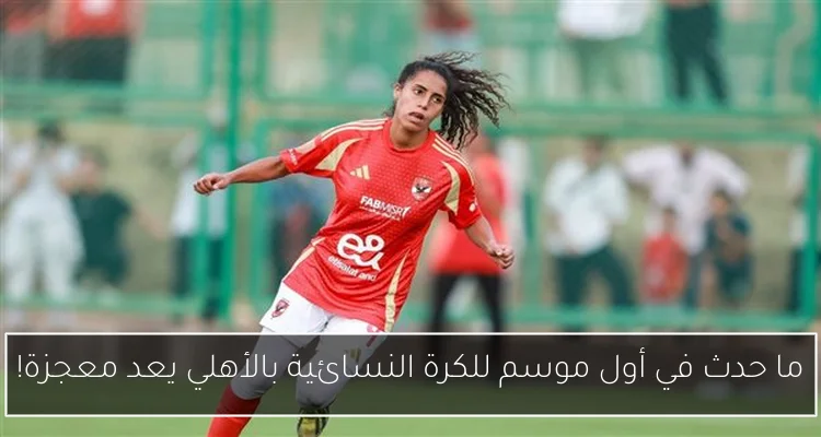 ما حدث في أول موسم للكرة النسائية بالأهلي يعد معجزة!